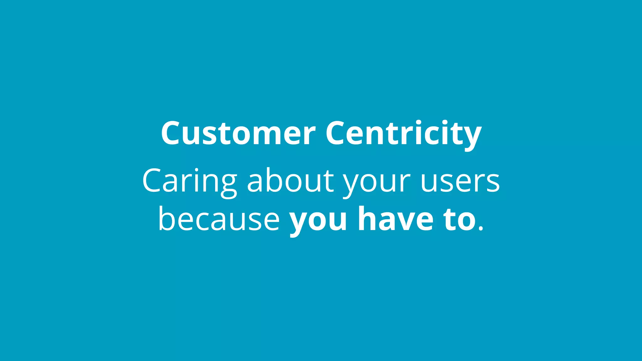Customer Centricity
Caring about your users
because you have to.
 