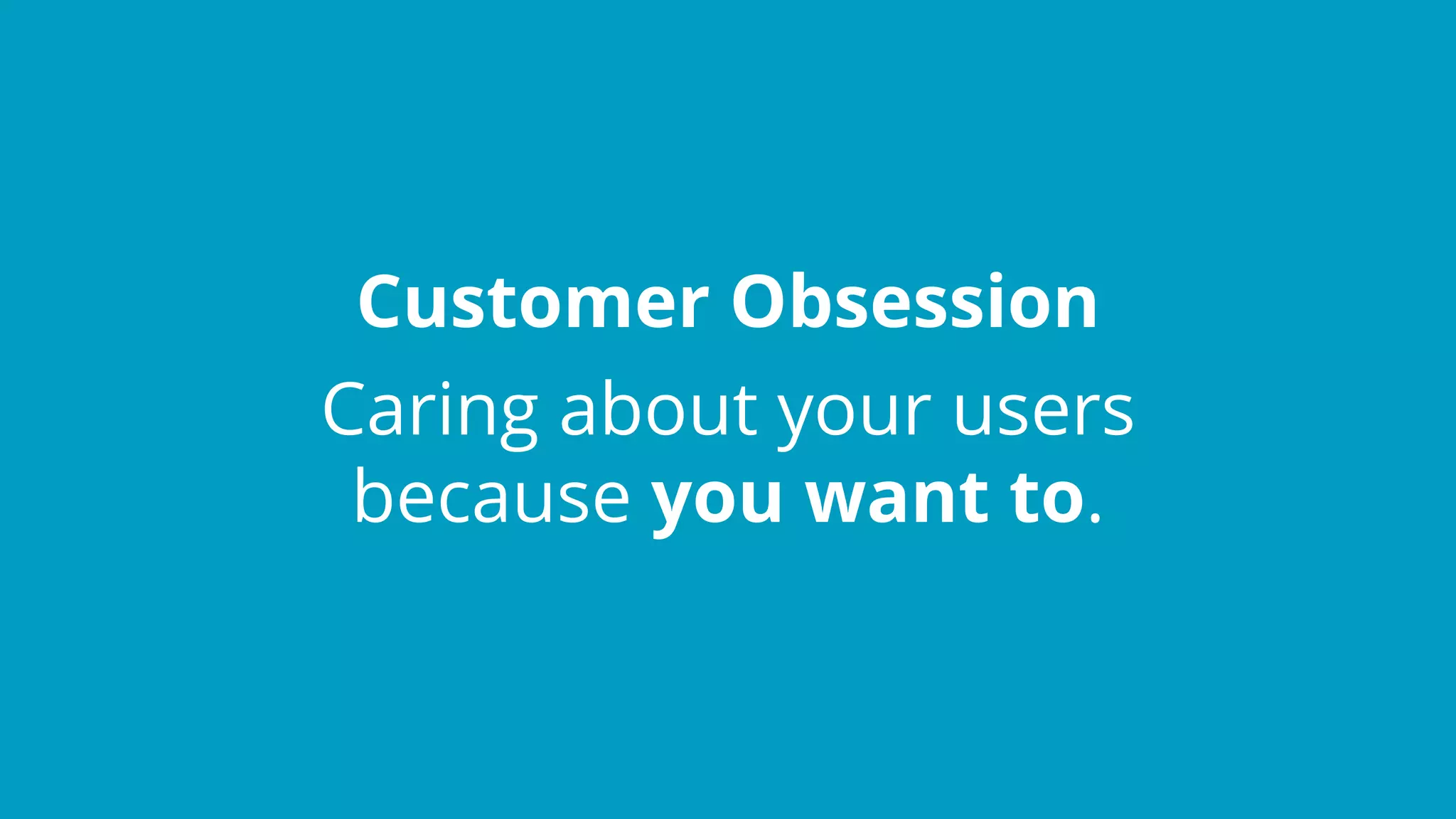 Customer Obsession
Caring about your users
because you want to.
 