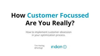 How Customer Focussed
Are You Really?
How to implement customer obsession
in your optimization process.
Tim Herbig
@herbigt
 