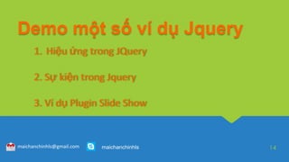 Demo một số ví dụ Jquery
14maichanchinhls@gmail.com maichanchinhls
1. Hiệu ứng trong JQuery
2. Sự kiện trong Jquery
3. Ví dụ Plugin Slide Show
 