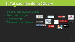3. Tại sao nên dùng JQuery
9
 Dễ dùng, code ngắn gọn, dễ hiểu
 File thư viện nhỏ gọn
 Có nhiều Plugin
 Nhiều công ty lớn dùng nó:
 