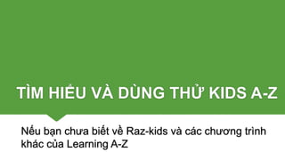 TÌM HIỂU VÀ DÙNG THỬ KIDS A-Z
Nếu bạn chưa biết về Raz-kids và các chương trình
khác của Learning A-Z
 