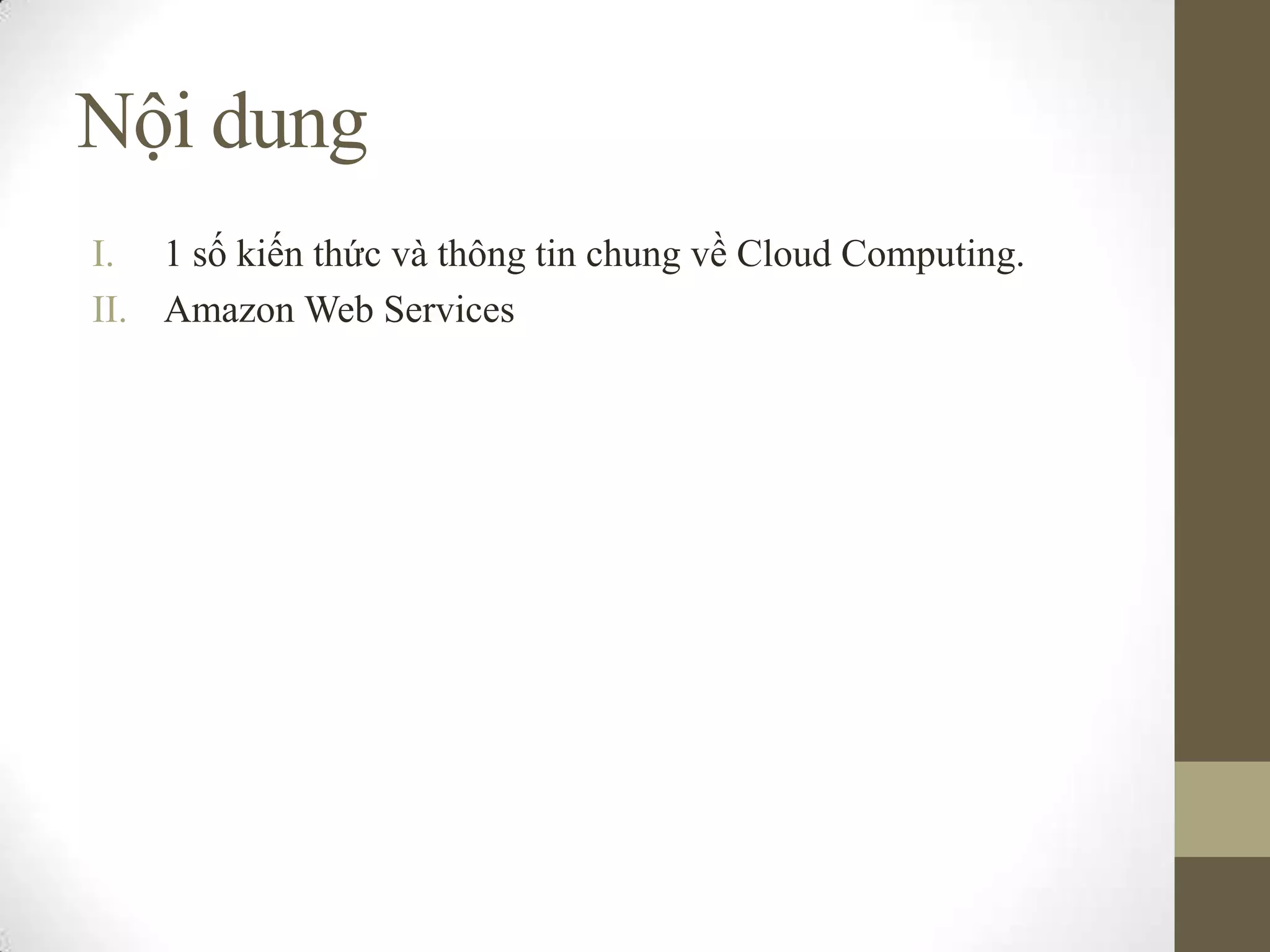 Nội dung
I. 1 số kiến thức và thông tin chung về Cloud Computing.
II. Amazon Web Services
 