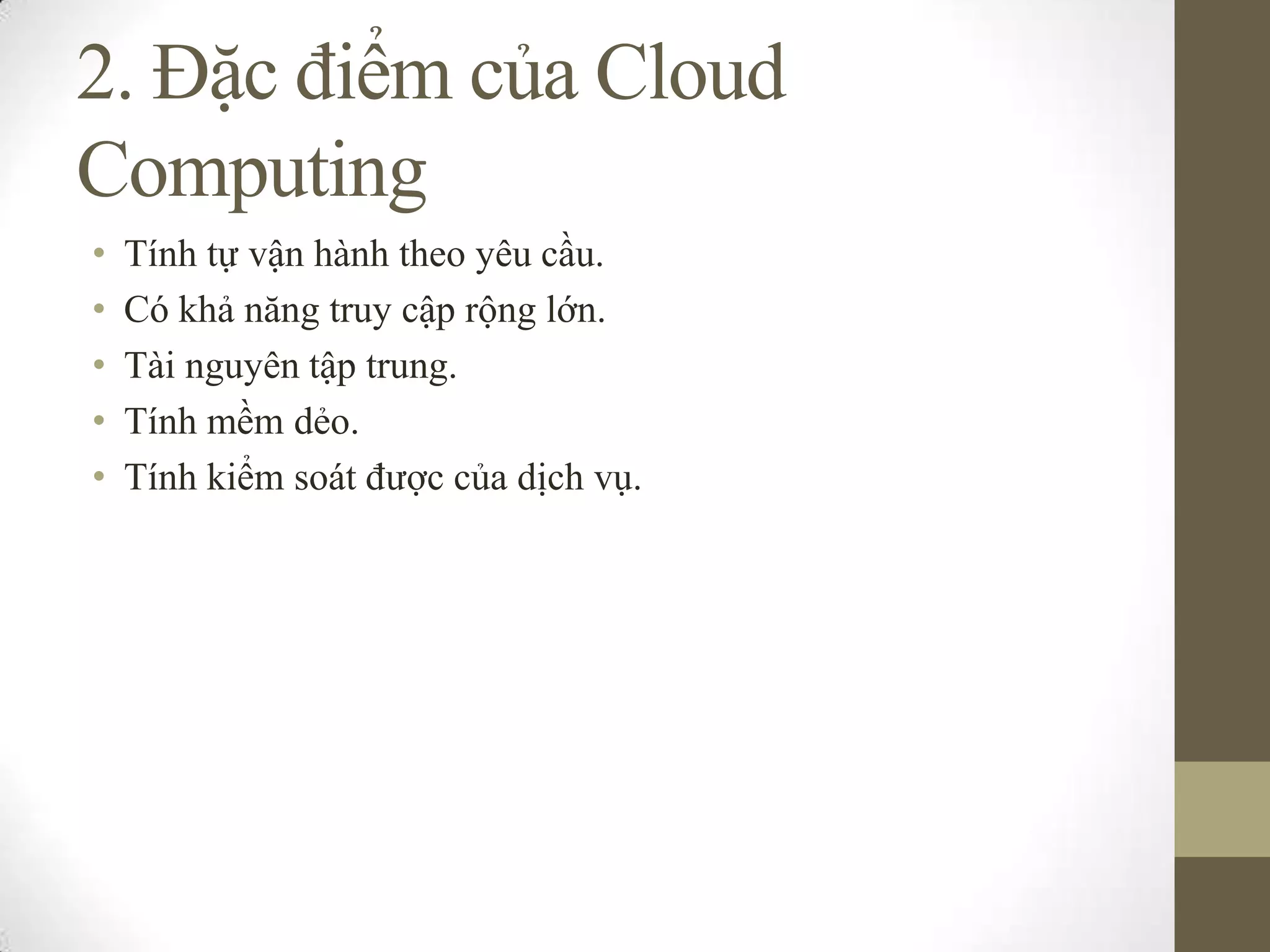 2. Đặc điểm của Cloud
Computing
• Tính tự vận hành theo yêu cầu.
• Có khả năng truy cập rộng lớn.
• Tài nguyên tập trung.
• Tính mềm dẻo.
• Tính kiểm soát được của dịch vụ.
 
