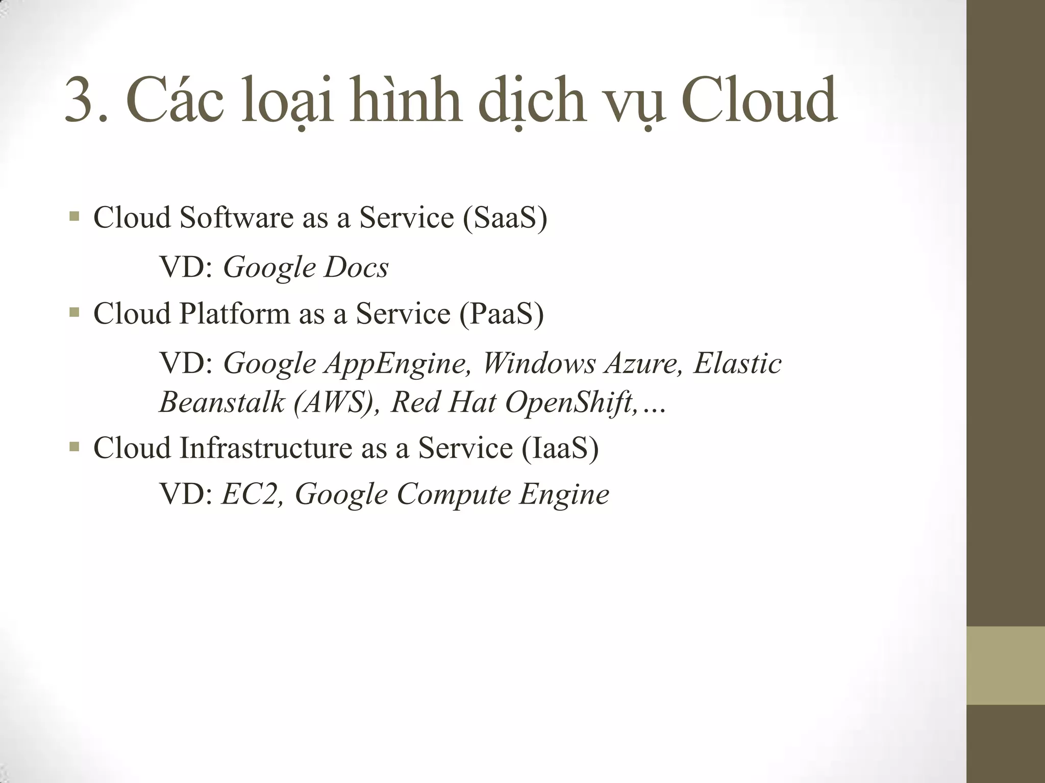 3. Các loại hình dịch vụ Cloud
 Cloud Software as a Service (SaaS)
VD: Google Docs
 Cloud Platform as a Service (PaaS)
VD: Google AppEngine, Windows Azure, Elastic
Beanstalk (AWS), Red Hat OpenShift,…
 Cloud Infrastructure as a Service (IaaS)
VD: EC2, Google Compute Engine
 