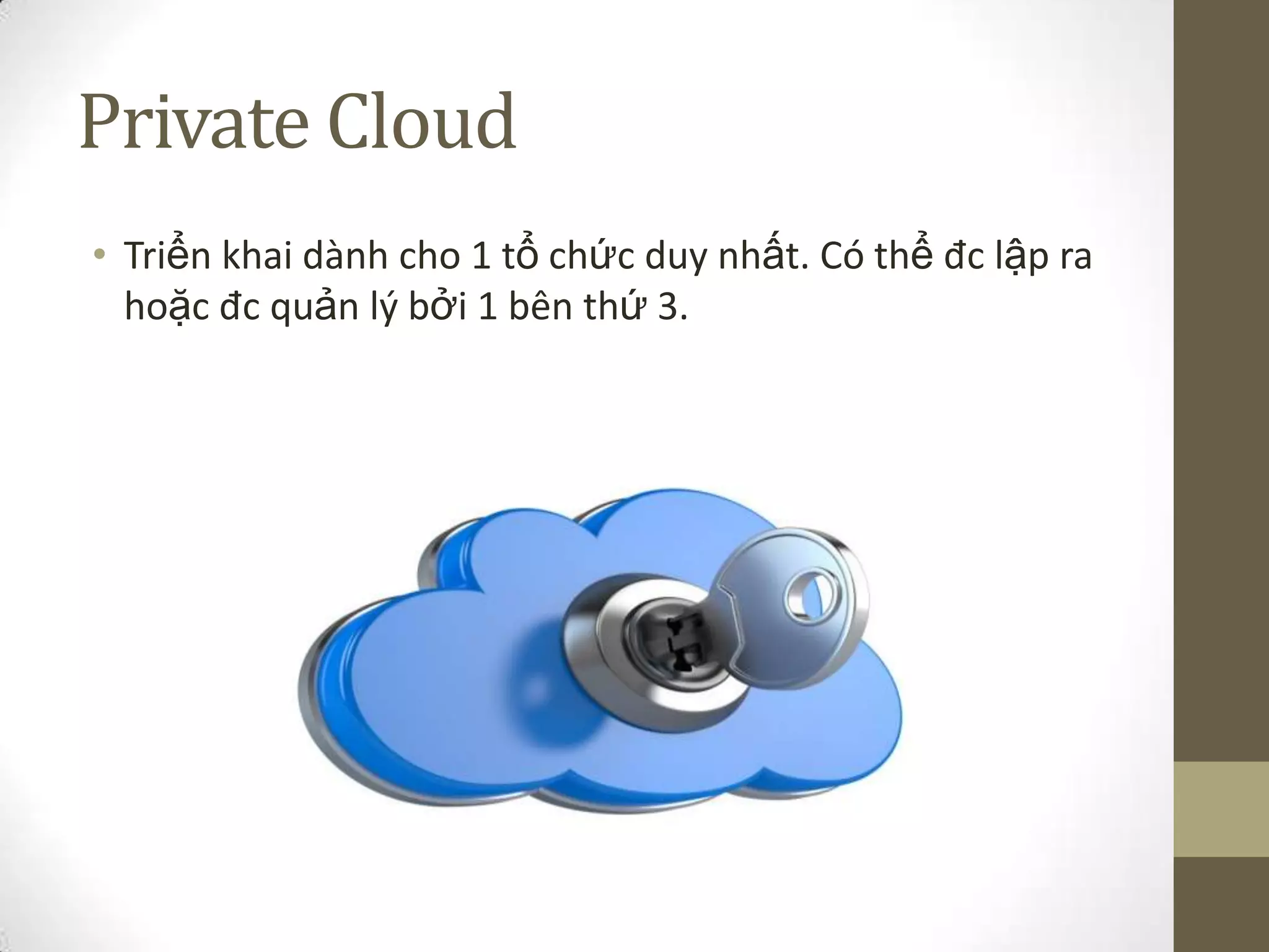 Private Cloud
• Triển khai dành cho 1 tổ chức duy nhất. Có thể đc lập ra
hoặc đc quản lý bởi 1 bên thứ 3.
 