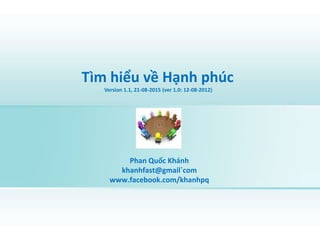 Tìm hiểu về Hạnh phúc
Version 1.1, 21-08-2015 (ver 1.0: 12-08-2012)
Phan Quốc Khánh
khanhfast@gmail`com
www.facebook.com/khanhpq
 