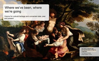 United Kingdom, CC BY
The Wellcome Library
Luigi Garzi
The birth of Adonis and
the transformation of Myrrha
Where we’ve been, where
we’re going
Visions for cultural heritage and connected data, past
and present
 
