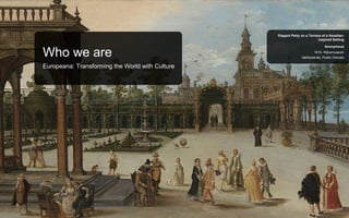 Netherlands, Public Domain
1615, Rijksmuseum
Anonymous
Elegant Party on a Terrace of a Venetian-
inspired Setting
Who we are
Europeana: Transforming the World with Culture
 