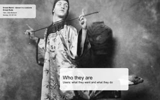 Norway, CC BY-SA
1921, Oslo Museum
Ernest Rude
Ernest Marini - dancer in a costume
Who they are
Users: what they want and what they do
 