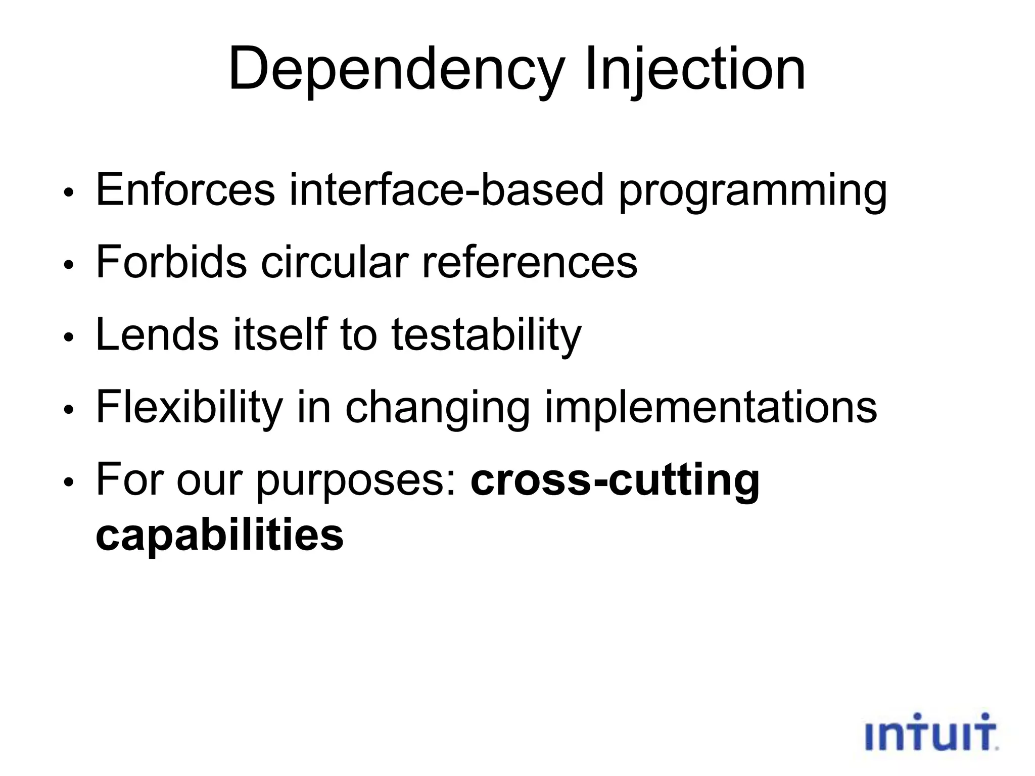 Dependency Injection
•

Enforces interface-based programming

•

Forbids circular references

•

Lends itself to testability

•

Flexibility in changing implementations

•

For our purposes: cross-cutting
capabilities

15

 