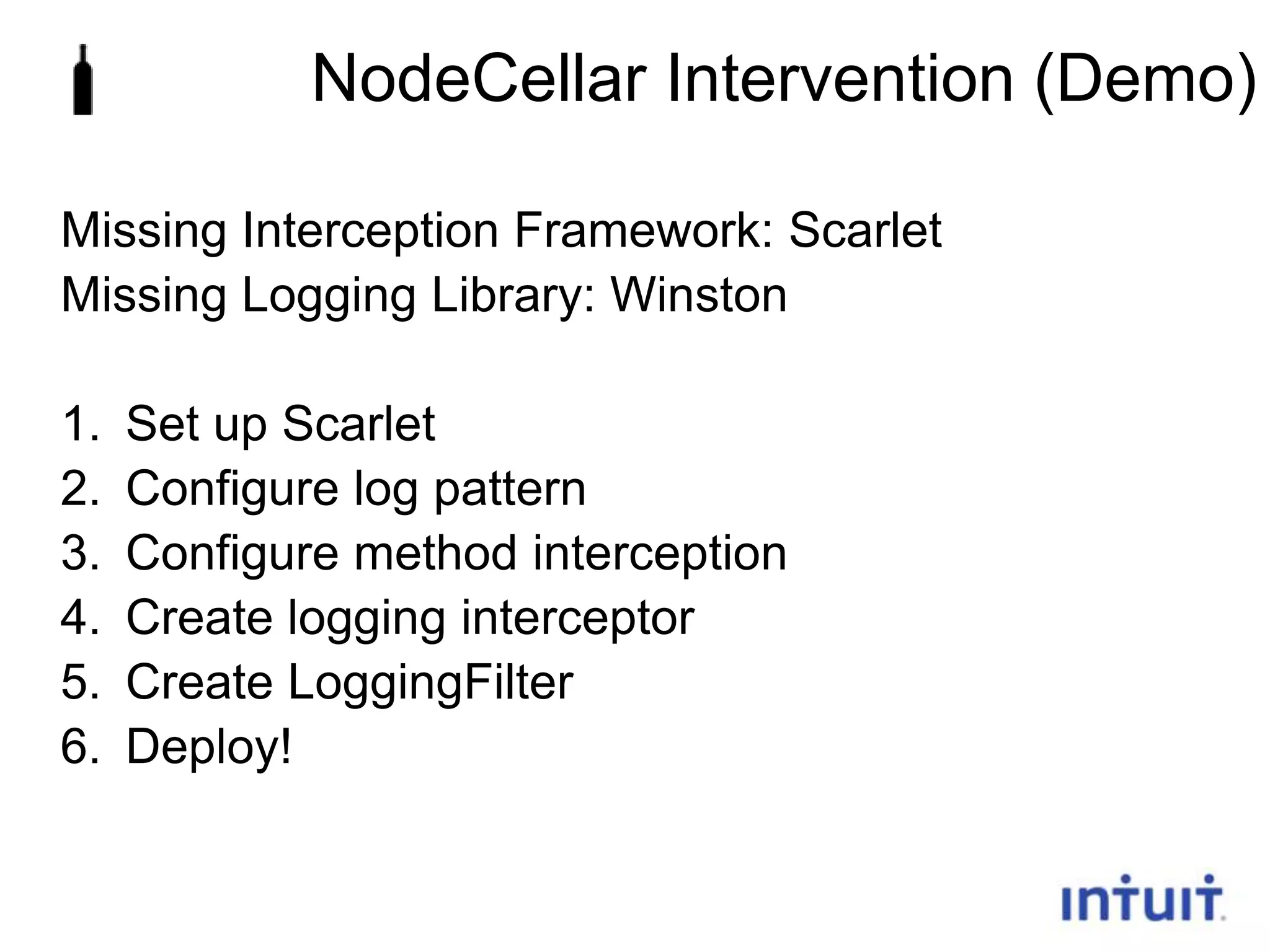 NodeCellar Intervention (Demo)
Missing Interception Framework: Scarlet
Missing Logging Library: Winston
1.
2.
3.
4.
5.
6.

Set up Scarlet
Configure log pattern
Configure method interception
Create logging interceptor
Create LoggingFilter
Deploy!

24

 