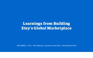 Learnings from Building 
Etsy’s Global Marketplace 
@TimHolley | Etsy | H3 Conference, San Juan, Puerto Rico | November 21 2014 
 