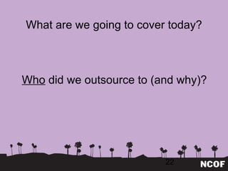What are we going to cover today? Who  did we outsource to (and why)? 