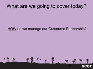What are we going to cover today? HOW  do we manage our Outsource Partnership? 