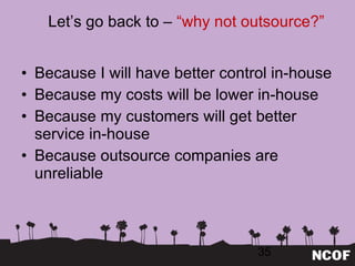 Let ’s go back to –  “why not outsource?” Because I will have better control in-house Because my costs will be lower in-house Because my customers will get better service in-house Because outsource companies are unreliable 