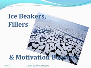 08.09.15 Activities Day, Melta, 19.09.2016 1
Ice Beakers,
Fillers
& Motivation Boosters
 