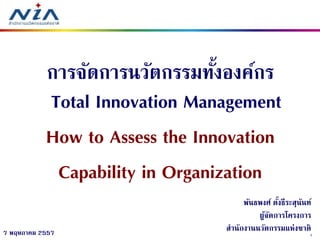17 พฤษภาคม 2557
การจัดการนวัตกรรมทั้งองค์กร
Total Innovation Management
How to Assess the Innovation
Capability in Organization
พันธพงศ์ ตั้งธีระสุนันท์
ผู้จัดการโครงการ
สานักงานนวัตกรรมแห่งชาติ
 