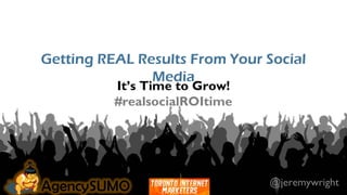 Getting REAL Results From Your Social
Media
It’s Time to Grow!
#realsocialROItime
@jeremywright
 