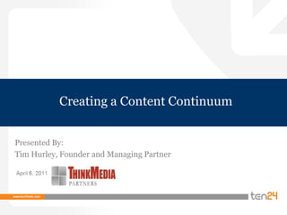 Creating a Content Continuum Presented By: Tim Hurley, Founder and Managing Partner  
