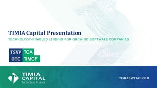 TIMIA Capital Presentation
TECHNOLOGY-ENABLED LENDING FOR GROWING SOFTWARE COMPANIES
TSXV TCA
OTC TIMCF
 