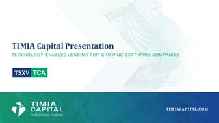 TIMIA Capital Presentation
TECHNOLOGY-ENABLED LENDING FOR GROWING SOFTWARE COMPANIES
TSXV TCA
 
