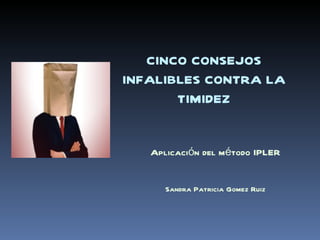 CINCO CONSEJOS INFALIBLES CONTRA LA TIMIDEZ Aplicación del método IPLER Sandra Patricia Gomez Ruiz 