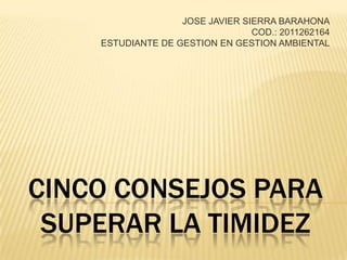 JOSE JAVIER SIERRA BARAHONA COD.: 2011262164 ESTUDIANTE DE GESTION EN GESTION AMBIENTAL CINCO CONSEJOS PARA SUPERAR LA TIMIDEZ 