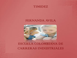 TIMIDEZ


   FERNANDA AVILA




ESCUELA COLOMBIANA DE
CARRERAS INDUSTRIALES
 