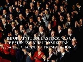 IMPORTATNTE QUE LAS PERSONAS QUE
TE ESTAN ESCUCHANDO SE SIETAN
SATISFECHAS DE TU PRESENTACION
 