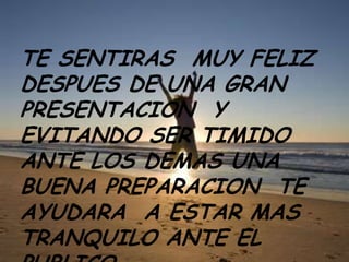 TE SENTIRAS MUY FELIZ
DESPUES DE UNA GRAN
PRESENTACION Y
EVITANDO SER TIMIDO
ANTE LOS DEMAS UNA
BUENA PREPARACION TE
AYUDARA A ESTAR MAS
TRANQUILO ANTE EL
 