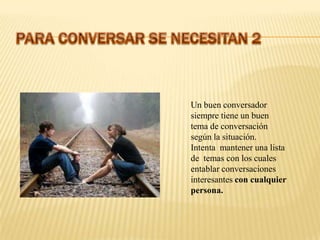 Un buen conversador
siempre tiene un buen
tema de conversación
según la situación.
Intenta mantener una lista
de temas con los cuales
entablar conversaciones
interesantes con cualquier
persona.
 