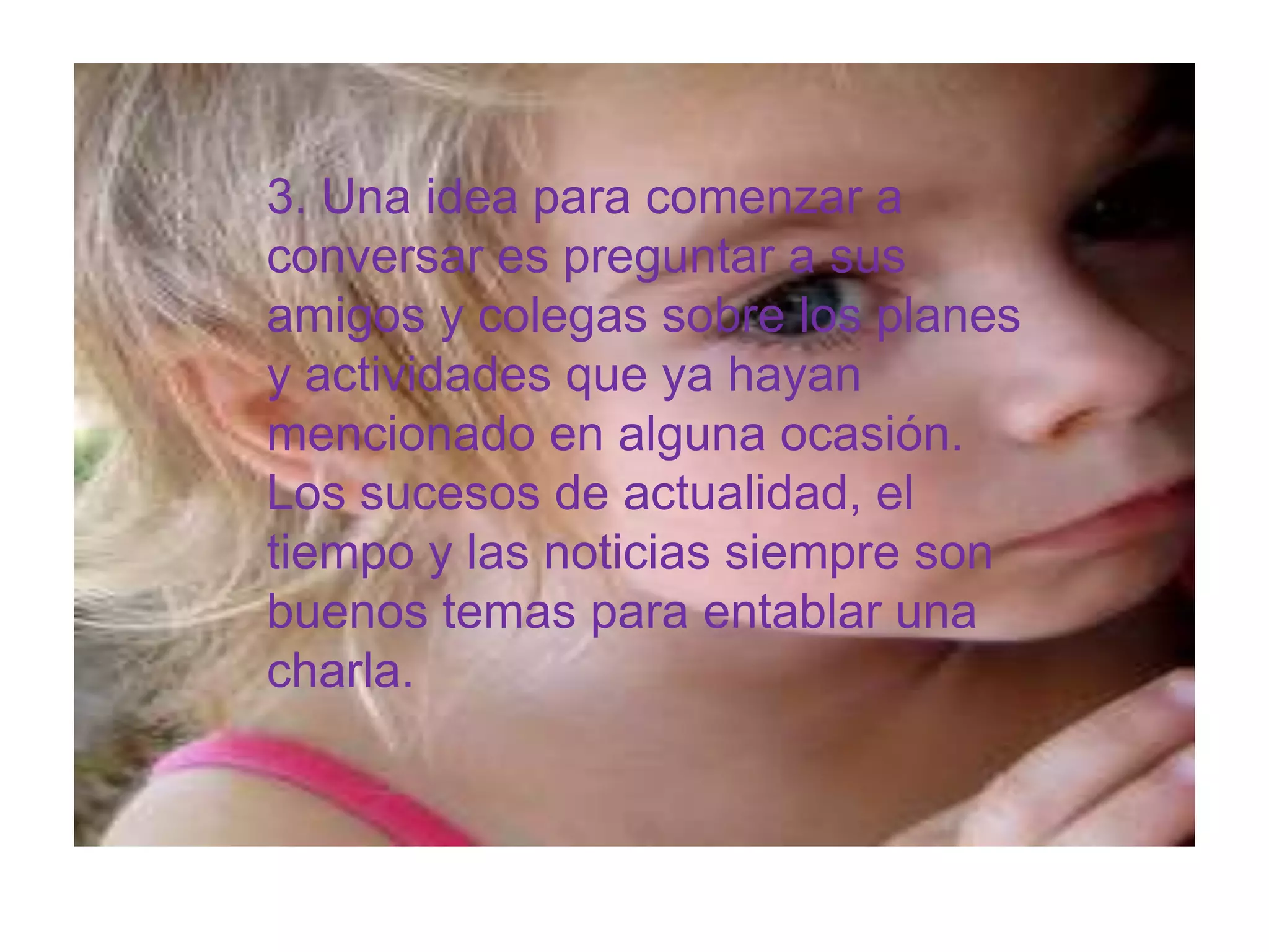 3. Una idea para comenzar a conversar es preguntar a sus amigos y colegas sobre los planes y actividades que ya hayan mencionado en alguna ocasión. Los sucesos de actualidad, el tiempo y las noticias siempre son buenos temas para entablar una charla. 