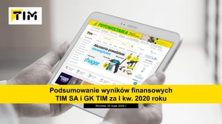 Podsumowanie wyników finansowych
TIM SA i GK TIM za I kw. 2020 roku
Wrocław, 20 maja 2020 r.
 