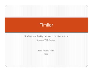 Timilar

Finding similarity between twitter users
           Semantic Web Project



            Amit Krishna Joshi
                  2011
 