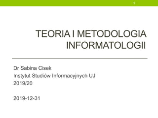 TEORIA I METODOLOGIA
INFORMATOLOGII
Dr Sabina Cisek
Instytut Studiów Informacyjnych UJ
2019/20
2019-12-31
1
 