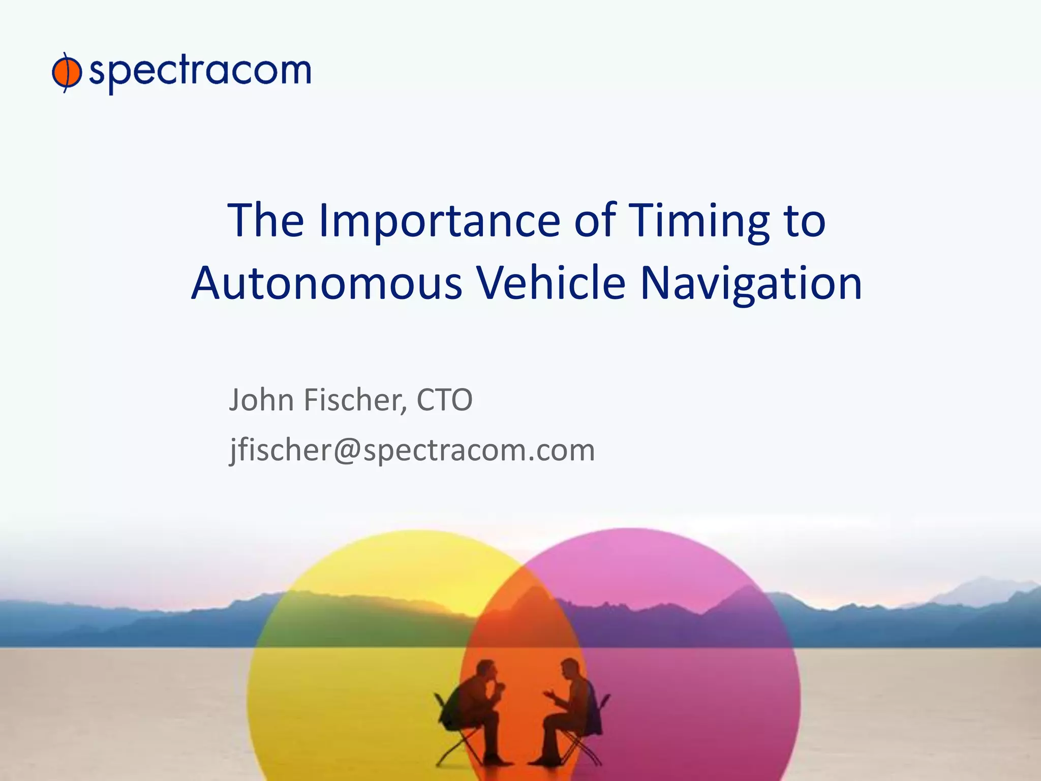 The Importance of Timing to
Autonomous Vehicle Navigation
John Fischer, CTO
jfischer@spectracom.com
 