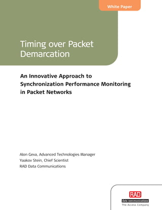 White Paper




Timing over Packet
Demarcation

An Innovative Approach to
Synchronization Performance Monitoring
in Packet Networks




Alon Geva, Advanced Technologies Manager
Yaakov Stein, Chief Scientist
RAD Data Communications




                                                 The Access Company
 