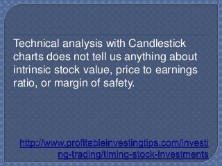 Technical analysis with Candlestick
charts does not tell us anything about
intrinsic stock value, price to earnings
ratio, or margin of safety.
 