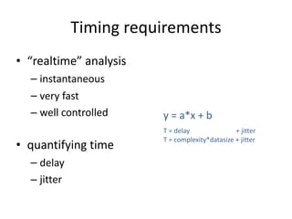 Timing	requirements
• “realtime”	analysis	
– instantaneous	
– very	fast	
– well	controlled 
• quantifying	time	
– delay	
– jitter
y	=	a*x	+	b
T	=	delay																												+	jitter	
T	=	complexity*datasize	+	jitter
 
