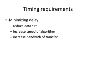 Timing	requirements
• Minimizing	delay	
– reduce	data	size	
– increase	speed	of	algorithm	
– increase	bandwith	of	transfer
 