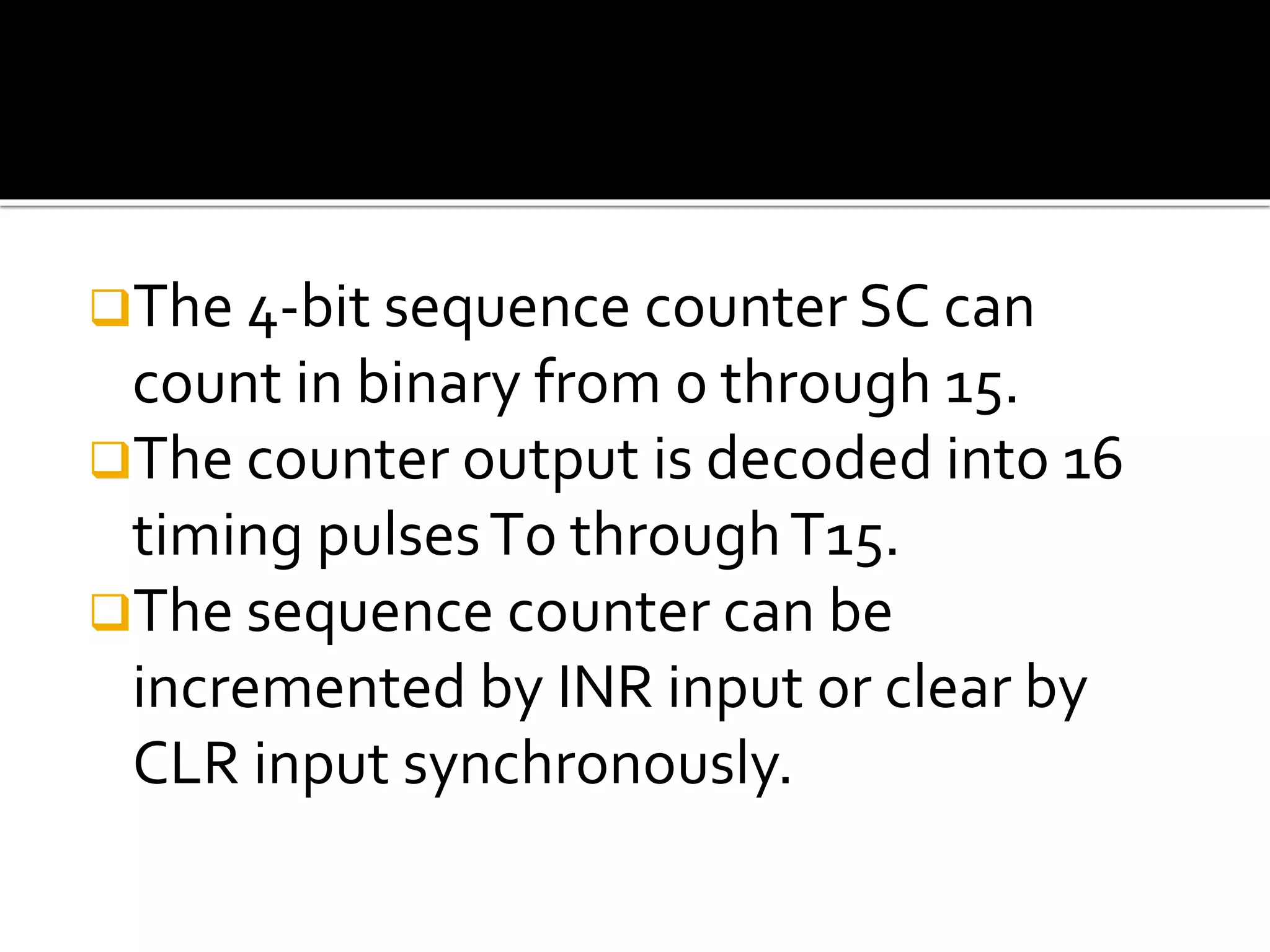 The 4-bit sequence counter SC can
count in binary from 0 through 15.
The counter output is decoded into 16
timing pulsesT0 throughT15.
The sequence counter can be
incremented by INR input or clear by
CLR input synchronously.
 