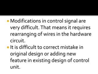  Modifications in control signal are
very difficult.That means it requires
rearranging of wires in the hardware
circuit.
 It is difficult to correct mistake in
original design or adding new
feature in existing design of control
unit.
 