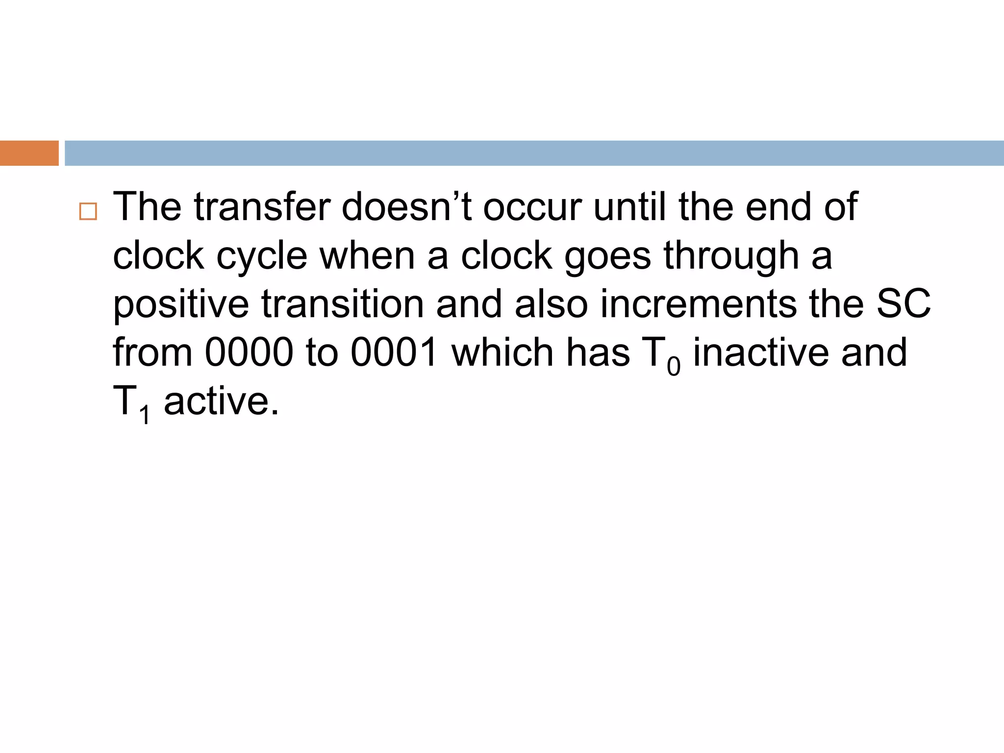  The transfer doesn’t occur until the end of
clock cycle when a clock goes through a
positive transition and also increments the SC
from 0000 to 0001 which has T0 inactive and
T1 active.
 