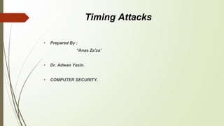 Timing Attacks 
• Prepared By : 
*Anas Za’za’ 
• Dr. Adwan Yasin. 
• COMPUTER SECURITY. 
 