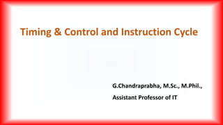 Timing & Control and Instruction Cycle
G.Chandraprabha, M.Sc., M.Phil.,
Assistant Professor of IT
 