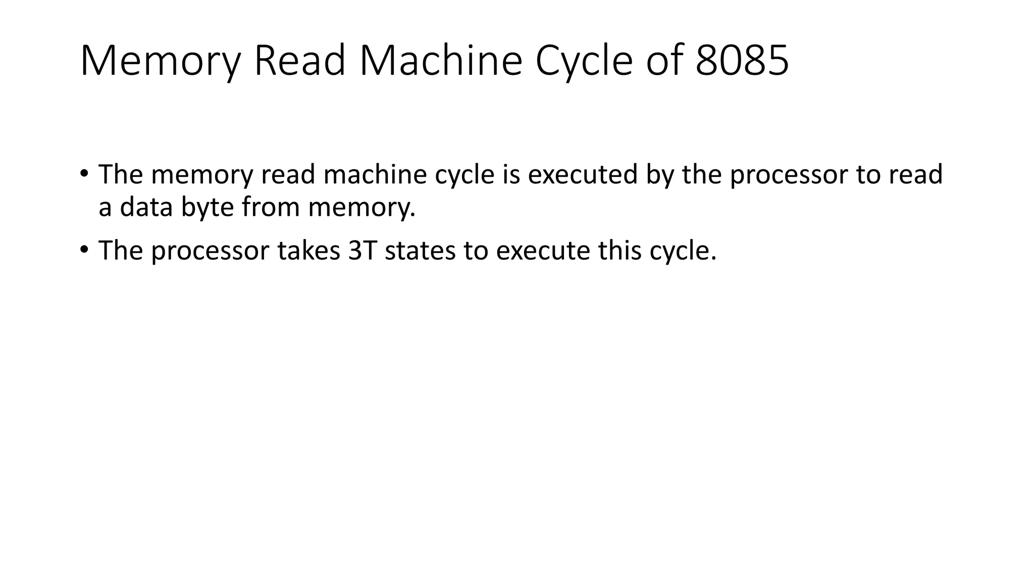 Memory Read Machine Cycle of 8085
• The memory read machine cycle is executed by the processor to read
a data byte from memory.
• The processor takes 3T states to execute this cycle.
 