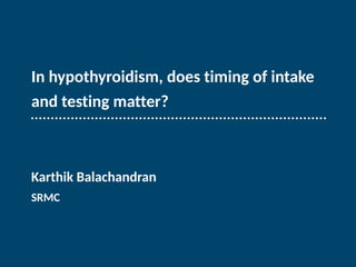In hypothyroidism, does timing of intake
and testing matter?
Karthik Balachandran
SRMC
 