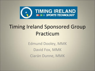 Timing Ireland Sponsored Group
            Practicum
       Edmund Dooley, MMK
          David Fox, MMK
        Ciarán Dunne, MMK
 