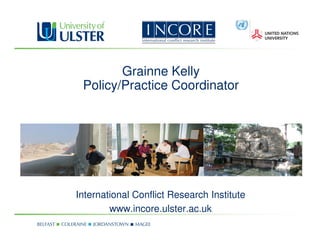 Grainne Kelly
 Policy/Practice Coordinator




International Conflict Research Institute
        www.incore.ulster.ac.uk
 
